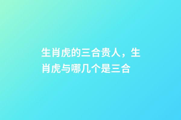 生肖虎的三合贵人，生肖虎与哪几个是三合
