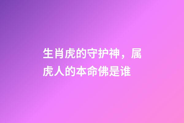 生肖虎的守护神，属虎人的本命佛是谁