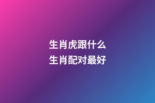 生肖虎跟什么生肖配对最好