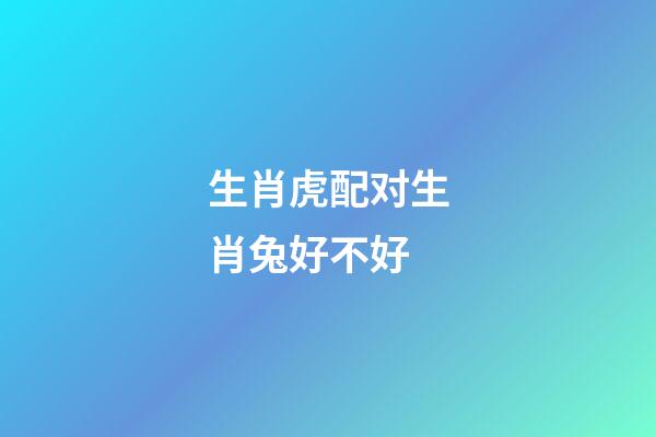 生肖虎配对生肖兔好不好