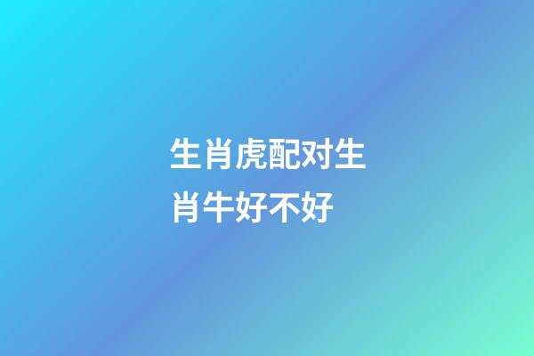 生肖虎配对生肖牛好不好