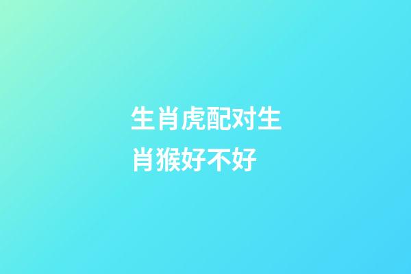 生肖虎配对生肖猴好不好