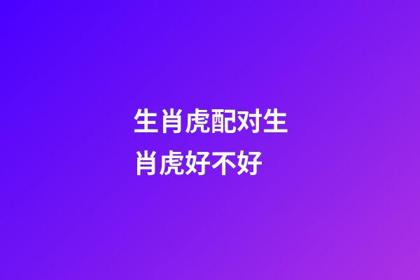 生肖虎配对生肖虎好不好