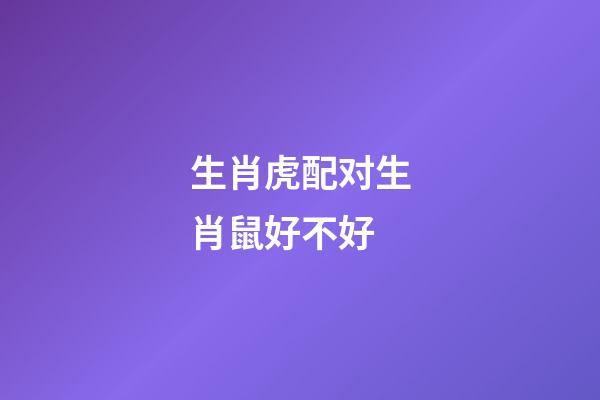 生肖虎配对生肖鼠好不好