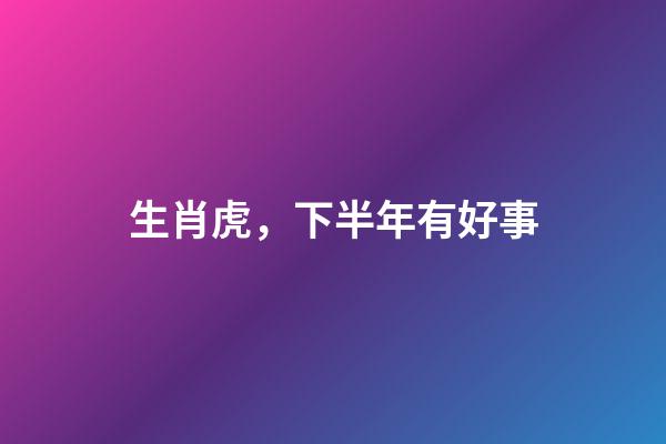 生肖虎，下半年有好事