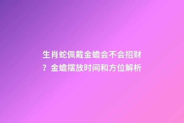 生肖蛇佩戴金蟾会不会招财？金蟾摆放时间和方位解析