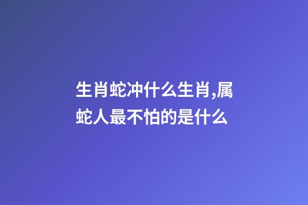 生肖蛇冲什么生肖,属蛇人最不怕的是什么-第1张-观点-玄机派