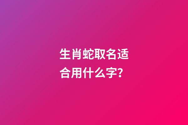 生肖蛇取名适合用什么字？