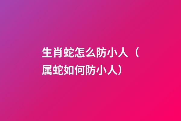 生肖蛇怎么防小人（属蛇如何防小人）