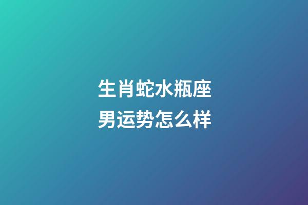 生肖蛇水瓶座男运势怎么样-第1张-星座运势-玄机派