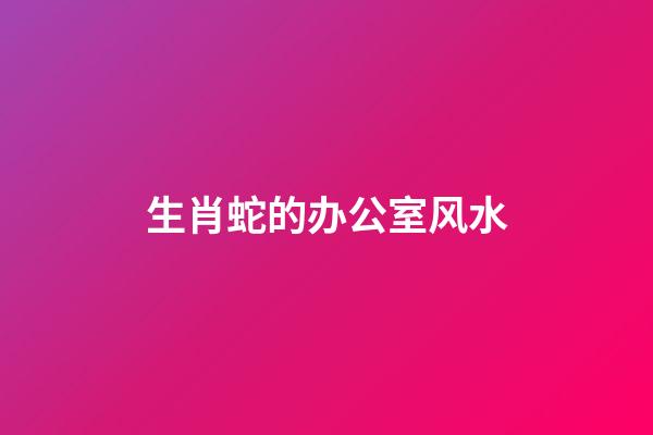 生肖蛇的办公室风水