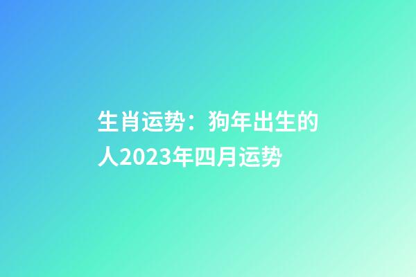 生肖运势：狗年出生的人2023年四月运势