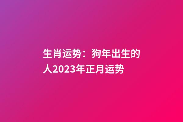 生肖运势：狗年出生的人2023年正月运势