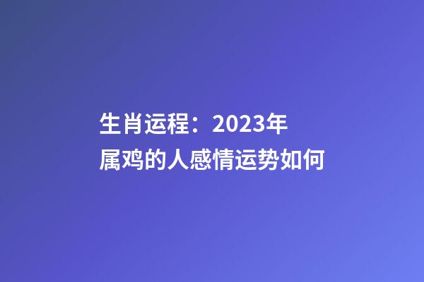 生肖运程：2023年属鸡的人感情运势如何