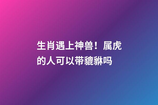 生肖遇上神兽！属虎的人可以带貔貅吗?