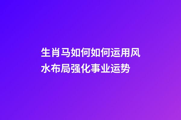 生肖马如何如何运用风水布局强化事业运势