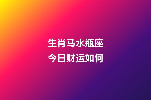 生肖马水瓶座今日财运如何-第1张-星座运势-玄机派