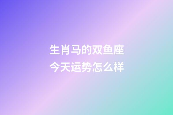 生肖马的双鱼座今天运势怎么样-第1张-星座运势-玄机派