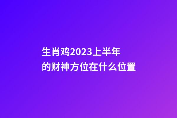 生肖鸡2023上半年的财神方位在什么位置