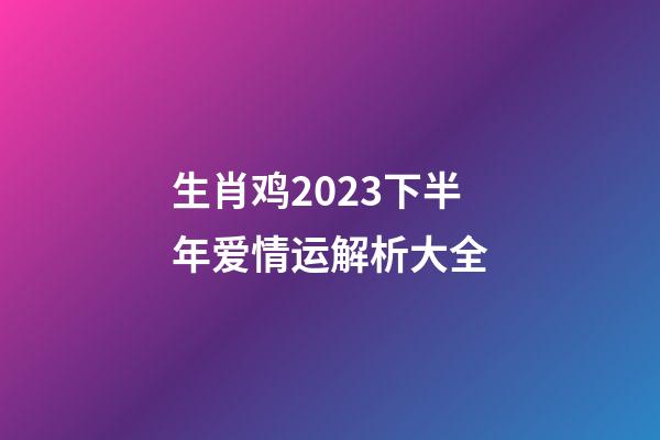 生肖鸡2023下半年爱情运解析大全