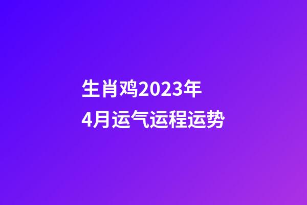 生肖鸡2023年4月运气运程运势
