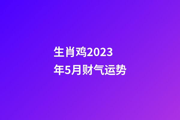 生肖鸡2023年5月财气运势