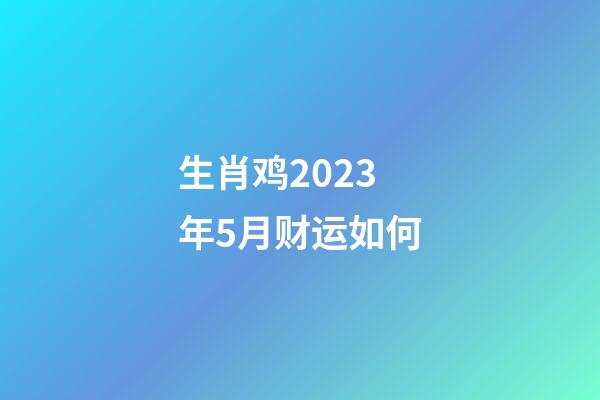 生肖鸡2023年5月财运如何