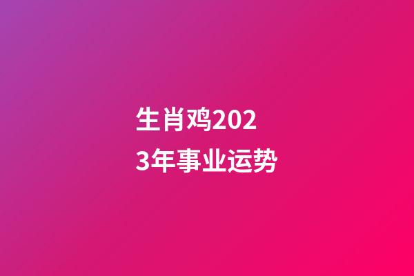 生肖鸡2023年事业运势