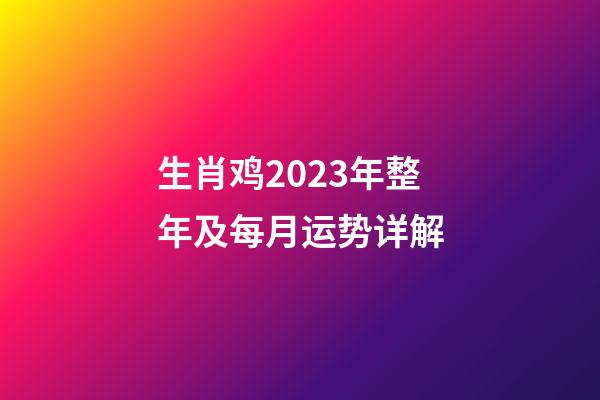 生肖鸡2023年整年及每月运势详解