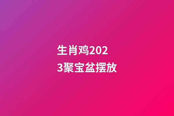 生肖鸡2023聚宝盆摆放