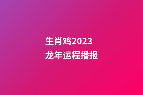 生肖鸡2023龙年运程播报