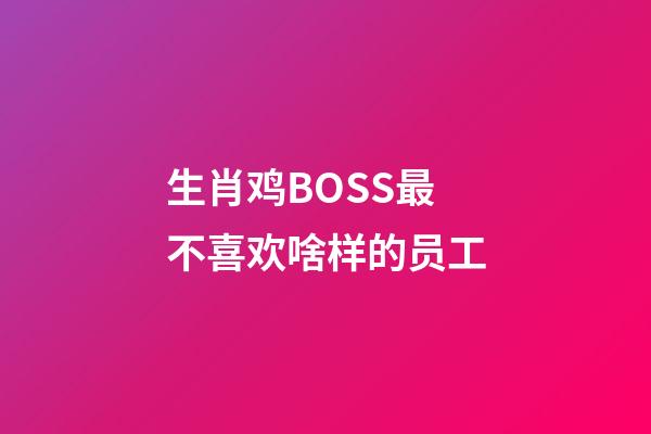 生肖鸡BOSS最不喜欢啥样的员工
