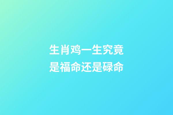 生肖鸡一生究竟是福命还是碌命