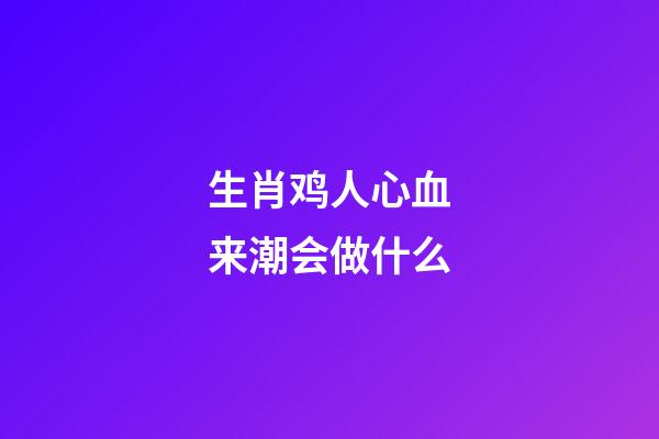 生肖鸡人心血来潮会做什么