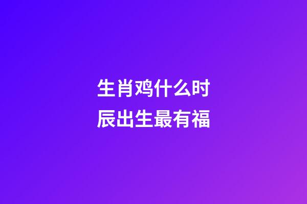 生肖鸡什么时辰出生最有福