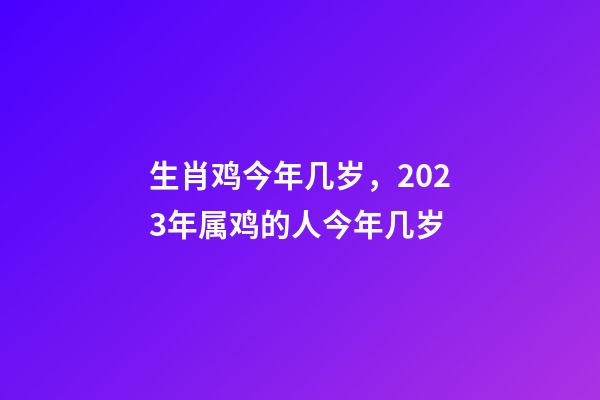 生肖鸡今年几岁，2023年属鸡的人今年几岁