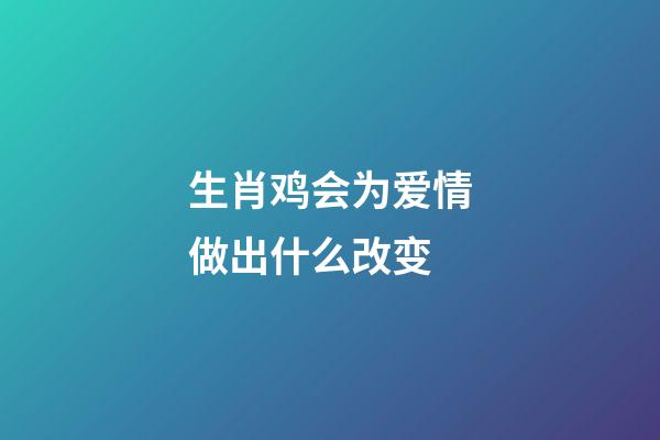 生肖鸡会为爱情做出什么改变