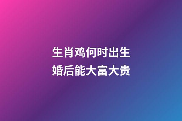 生肖鸡何时出生婚后能大富大贵
