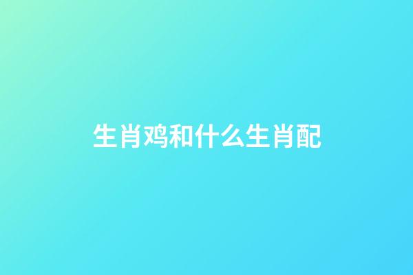 生肖鸡和什么生肖配