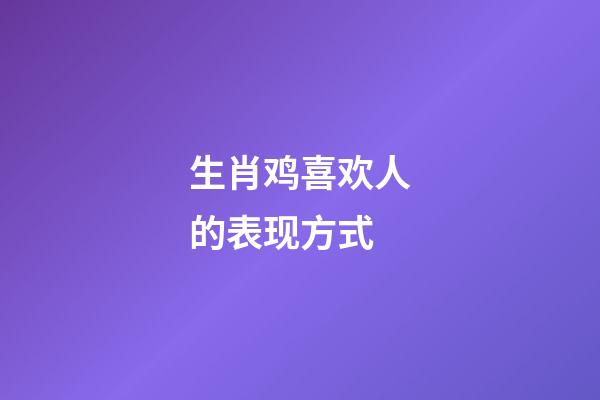 生肖鸡喜欢人的表现方式