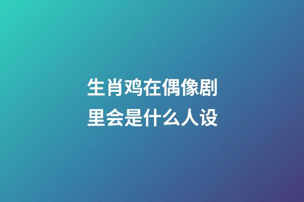 生肖鸡在偶像剧里会是什么人设