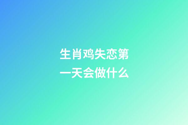 生肖鸡失恋第一天会做什么