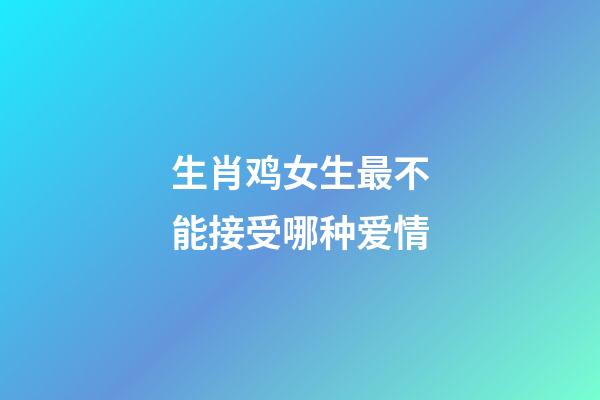 生肖鸡女生最不能接受哪种爱情