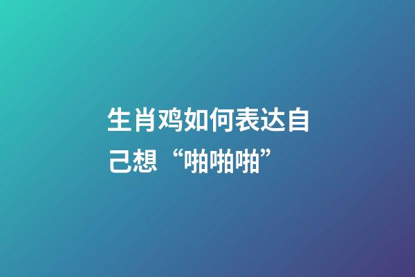 生肖鸡如何表达自己想“啪啪啪”