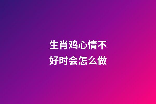 生肖鸡心情不好时会怎么做