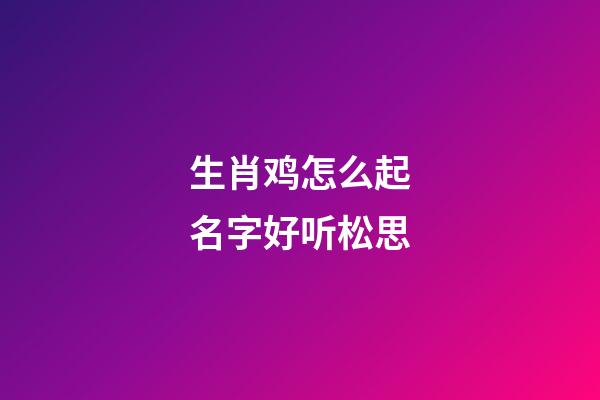 生肖鸡怎么起名字好听松思