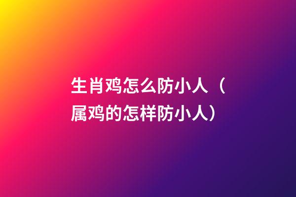 生肖鸡怎么防小人（属鸡的怎样防小人）