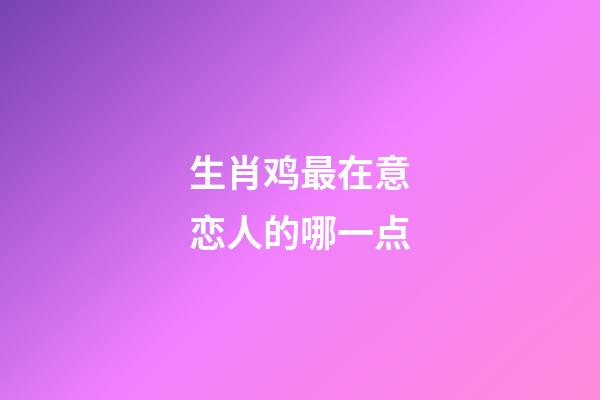 生肖鸡最在意恋人的哪一点