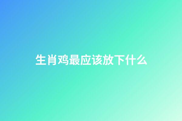 生肖鸡最应该放下什么