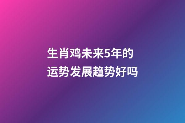 生肖鸡未来5年的运势发展趋势好吗